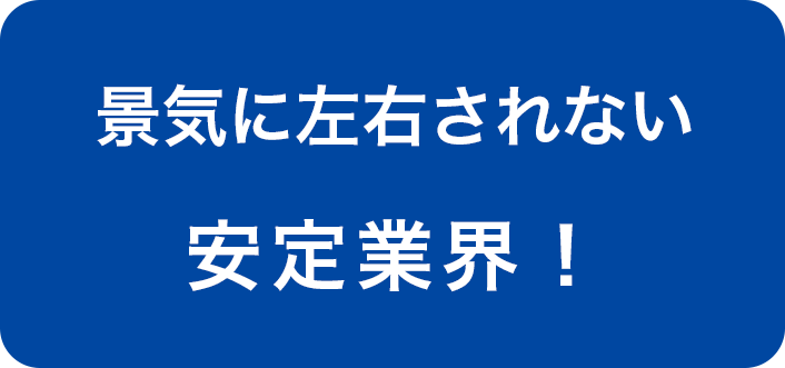 景気に左右されない安定業界！