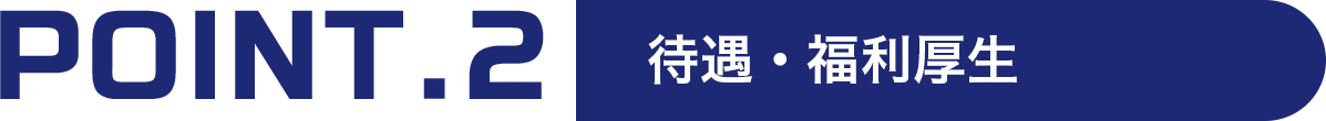 POINT.2 待遇・福利厚生